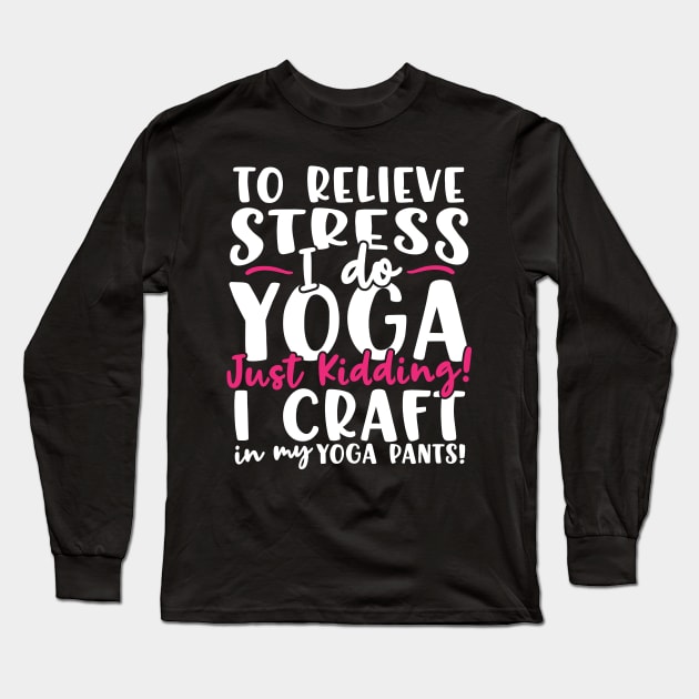 To Relieve Stress I Do Yoga Just Kidding! I Craft In My Yoga Pants Long Sleeve T-Shirt by thingsandthings